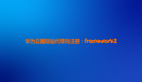 华为云国际站代理商注册：framework2