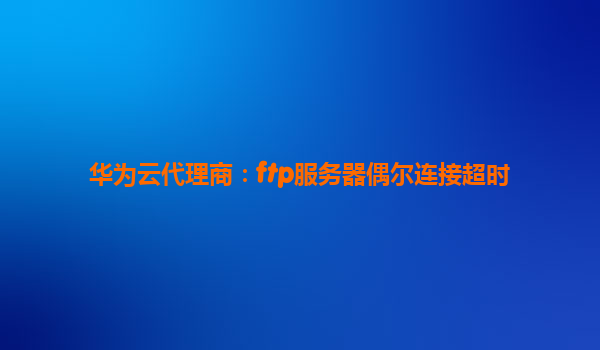 华为云代理商：ftp服务器偶尔连接超时