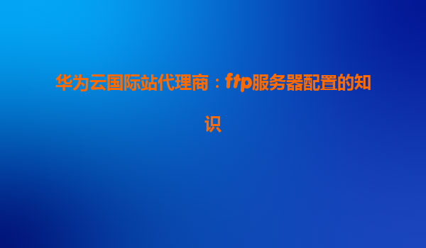 华为云国际站代理商：ftp服务器配置的知识
