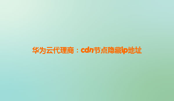 华为云代理商：cdn节点隐藏ip地址