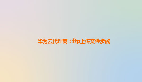 华为云代理商：ftp上传文件步骤