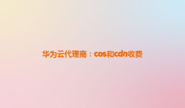 华为云代理商：cos和cdn收费