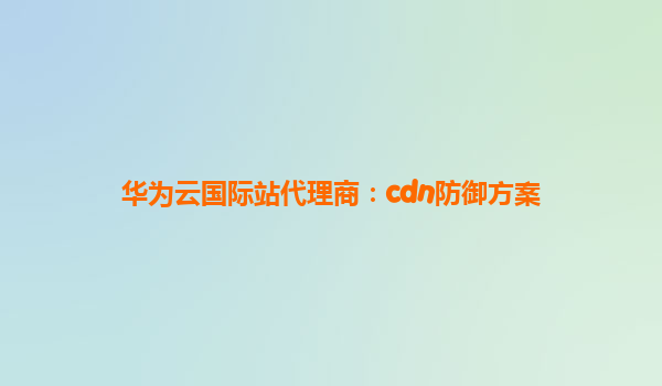 华为云国际站代理商：cdn防御方案
