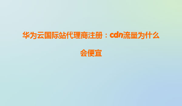 华为云国际站代理商注册：cdn流量为什么会便宜