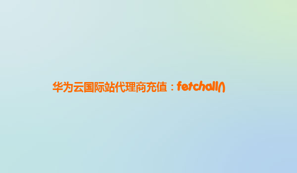华为云国际站代理商充值：fetchall()