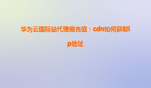 华为云国际站代理商充值：cdn如何获取ip地址