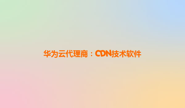 华为云代理商：CDN技术软件