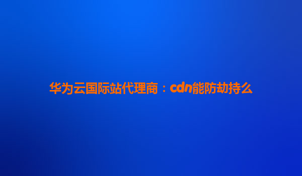 华为云国际站代理商：cdn能防劫持么