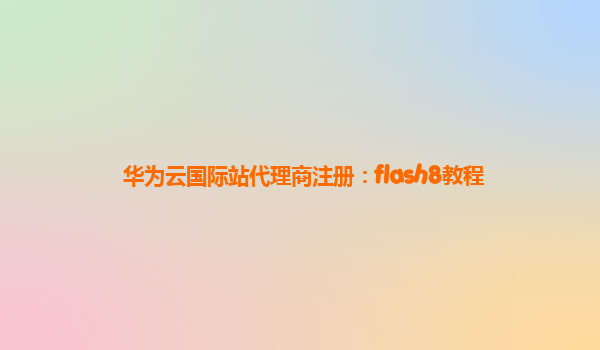 华为云国际站代理商注册：flash8教程