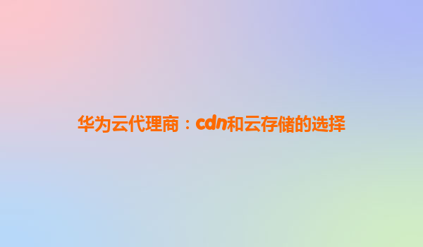 华为云代理商：cdn和云存储的选择