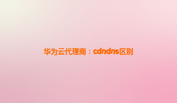华为云代理商：cdndns区别