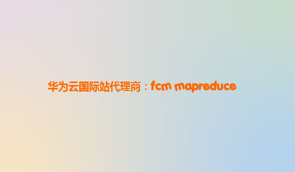 华为云国际站代理商：fcm mapreduce