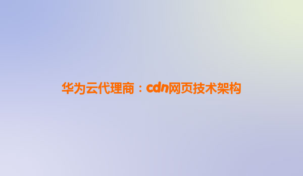 华为云代理商：cdn网页技术架构