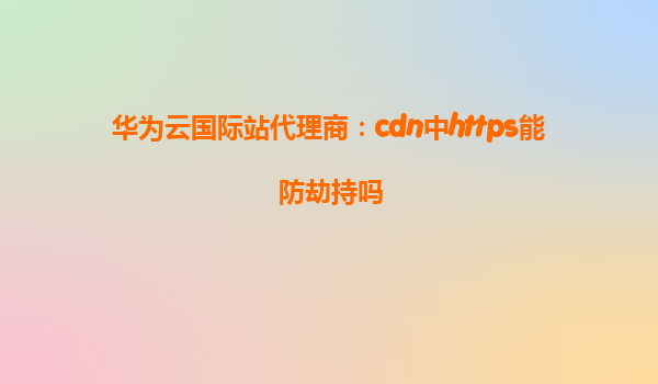 华为云国际站代理商：cdn中https能防劫持吗