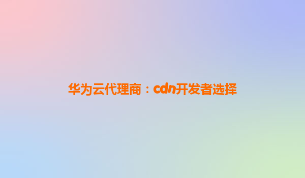华为云代理商：cdn开发者选择