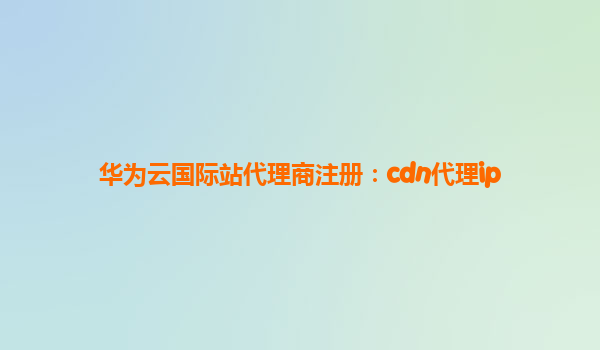 华为云国际站代理商注册：cdn代理ip