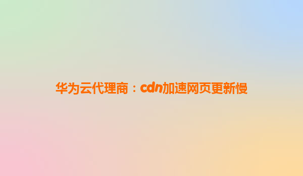 华为云代理商：cdn加速网页更新慢