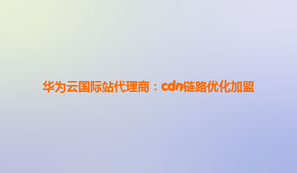 华为云国际站代理商：cdn链路优化加盟