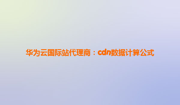 华为云国际站代理商：cdn数据计算公式