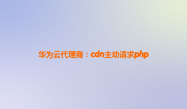 华为云代理商：cdn主动请求php