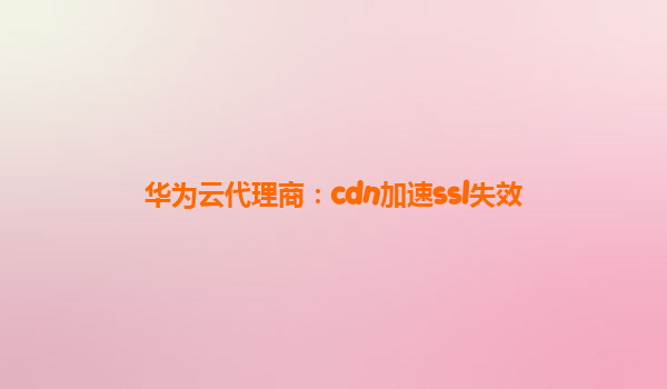 华为云代理商：cdn加速ssl失效