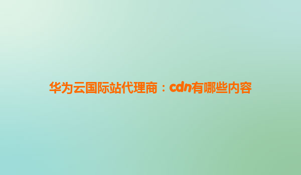 华为云国际站代理商：cdn有哪些内容