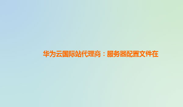 华为云国际站代理商：服务器配置文件在