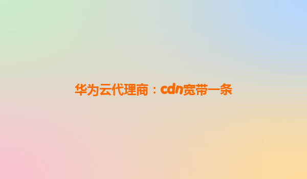 华为云代理商：cdn宽带一条