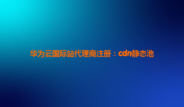 华为云国际站代理商注册：cdn静态池