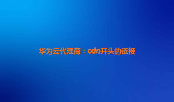 华为云代理商：cdn开头的链接
