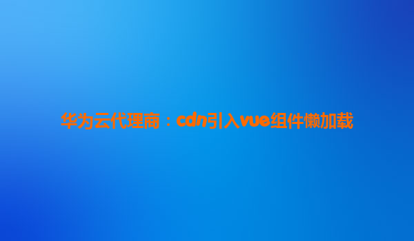 华为云代理商：cdn引入vue组件懒加载