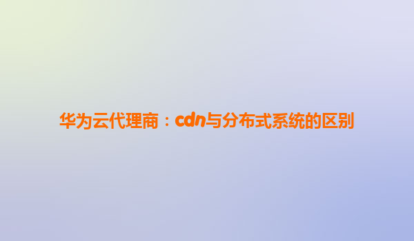 华为云代理商：cdn与分布式系统的区别