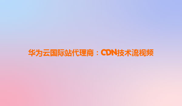 华为云国际站代理商：CDN技术流视频