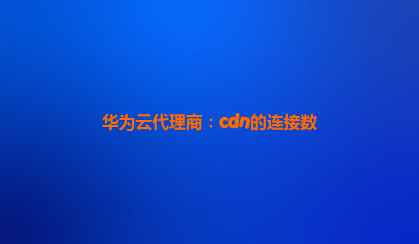 华为云代理商：cdn的连接数