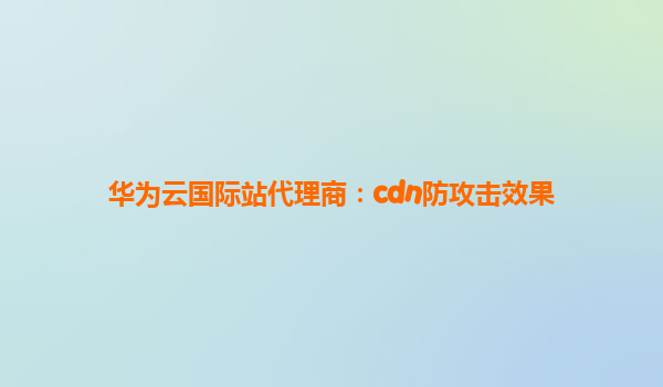 华为云国际站代理商：cdn防攻击效果