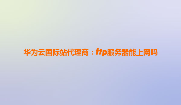 华为云国际站代理商：ftp服务器能上网吗
