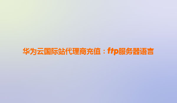 华为云国际站代理商充值：ftp服务器语言
