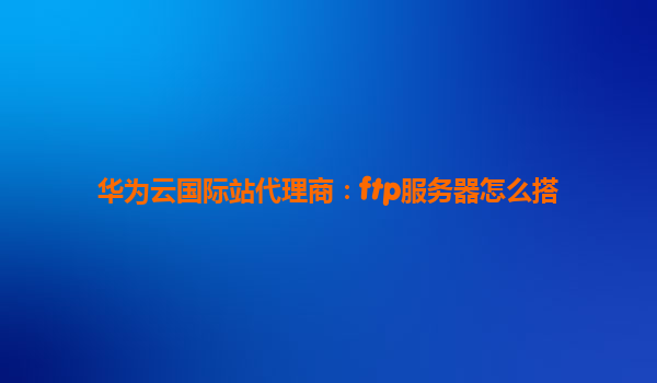 华为云国际站代理商：ftp服务器怎么搭