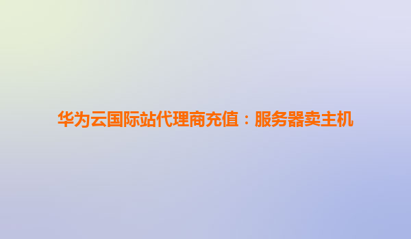 华为云国际站代理商充值：服务器卖主机