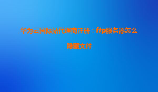 华为云国际站代理商注册：ftp服务器怎么隐藏文件