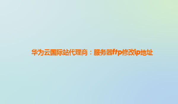 华为云国际站代理商：服务器ftp修改ip地址