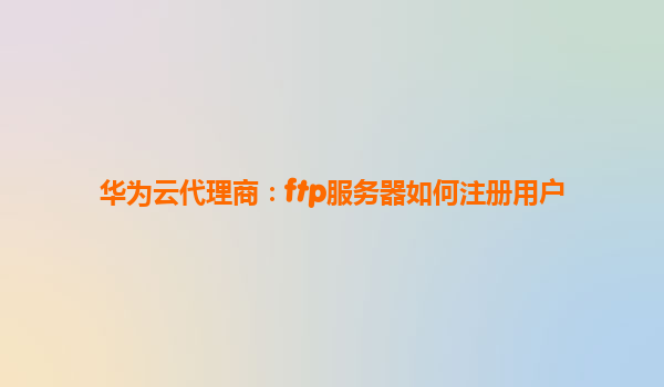 华为云代理商：ftp服务器如何注册用户