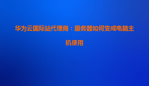 华为云国际站代理商：服务器如何变成电脑主机使用