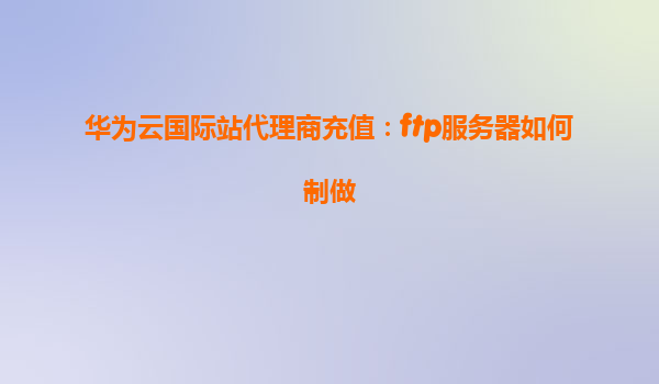 华为云国际站代理商充值：ftp服务器如何制做