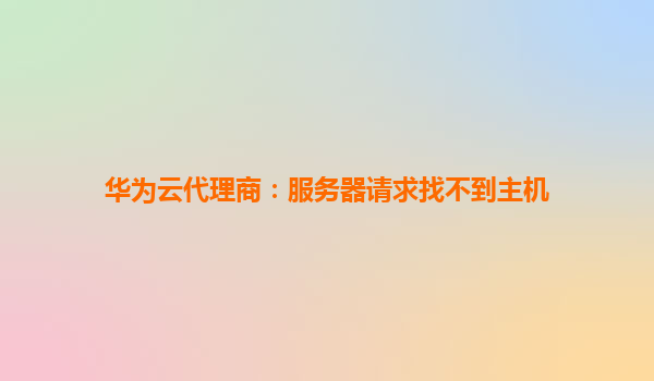 华为云代理商：服务器请求找不到主机