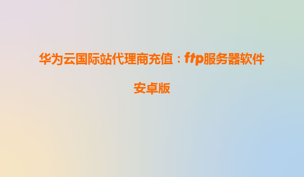 华为云国际站代理商充值：ftp服务器软件安卓版
