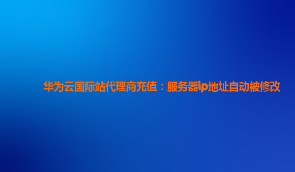 华为云国际站代理商充值：服务器ip地址自动被修改