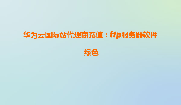 华为云国际站代理商充值：ftp服务器软件 绿色