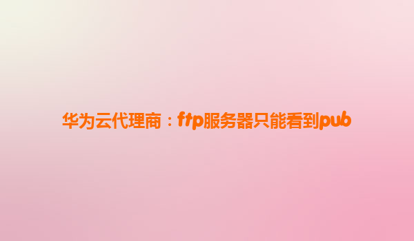华为云代理商：ftp服务器只能看到pub