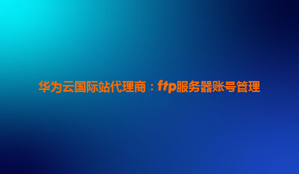 华为云国际站代理商：ftp服务器账号管理